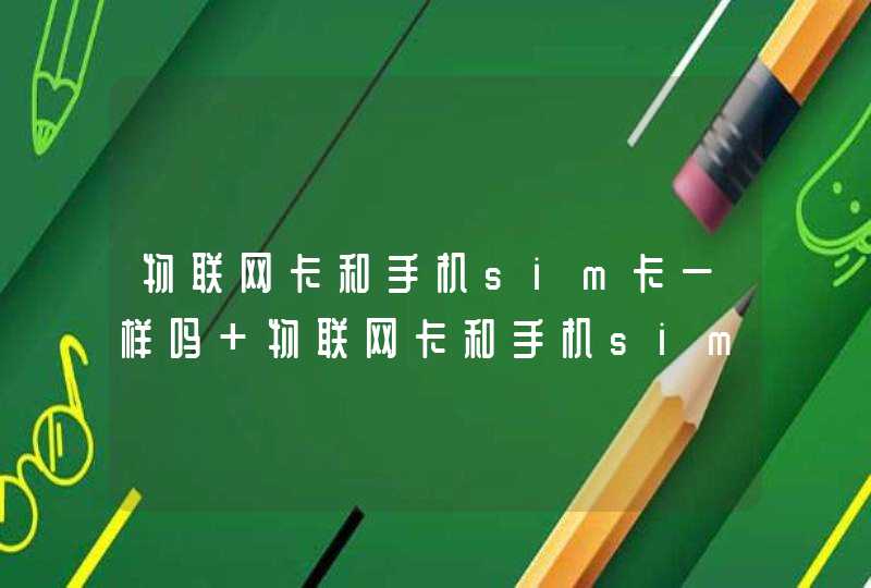 物联网卡和手机sim卡一样吗 物联网卡和手机sim卡不一样