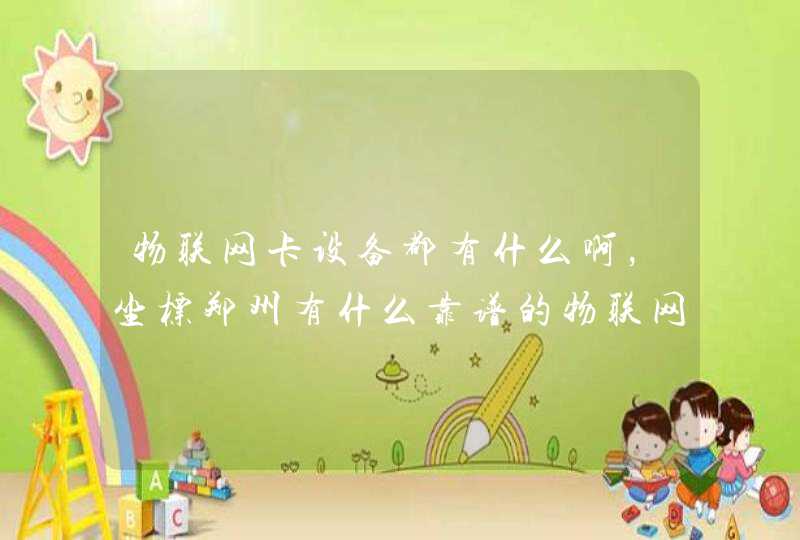 物联网卡设备都有什么啊，坐标郑州有什么靠谱的物联网卡公司推荐么