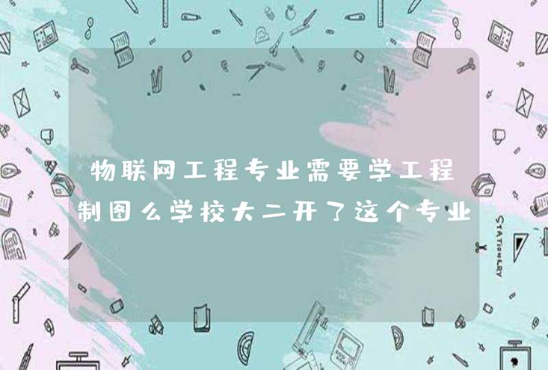 物联网工程专业需要学工程制图么学校大二开了这个专业，不知道是不是有必要学啊
