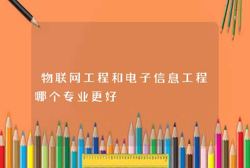 物联网工程和电子信息工程哪个专业更好