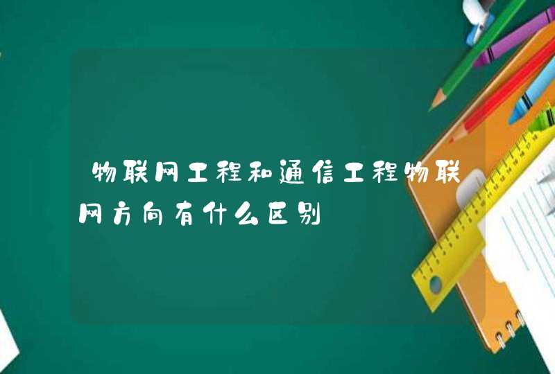物联网工程和通信工程物联网方向有什么区别