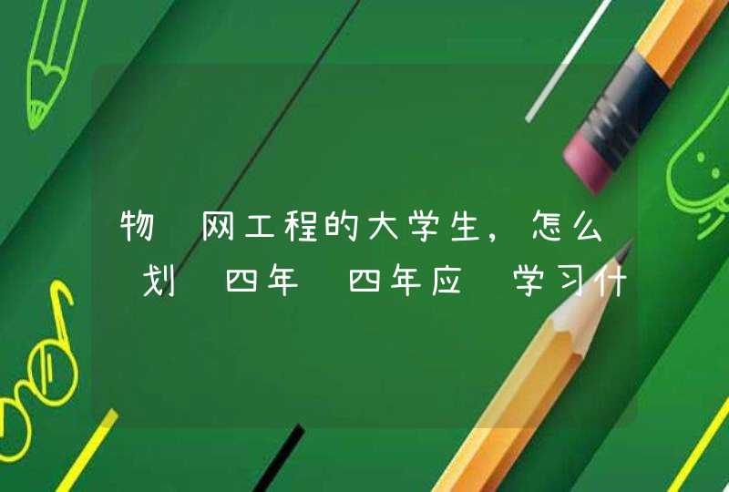 物联网工程的大学生,怎么规划这四年这四年应该学习什么
