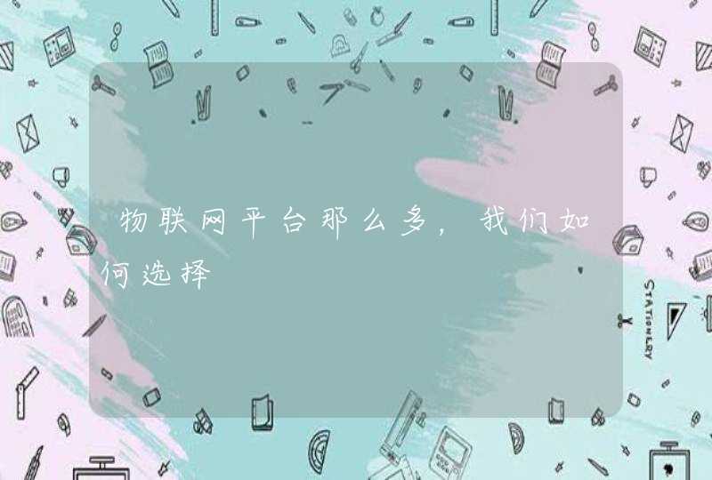 物联网平台那么多，我们如何选择