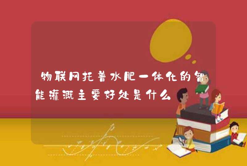 物联网托普水肥一体化的智能灌溉主要好处是什么