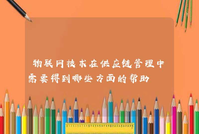 物联网技术在供应链管理中需要得到哪些方面的帮助