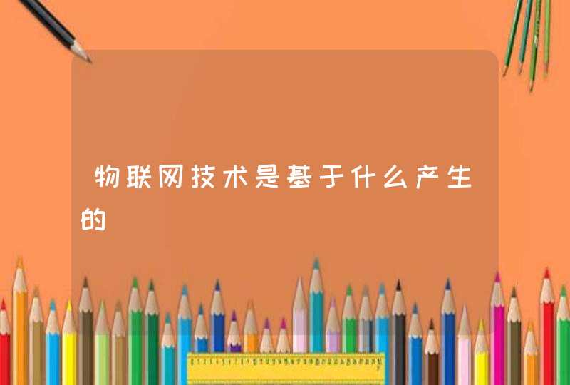 物联网技术是基于什么产生的