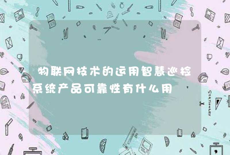 物联网技术的运用智慧巡检系统产品可靠性有什么用