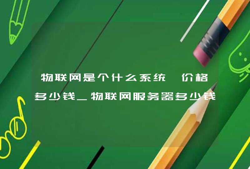 物联网是个什么系统,价格多少钱_物联网服务器多少钱一年