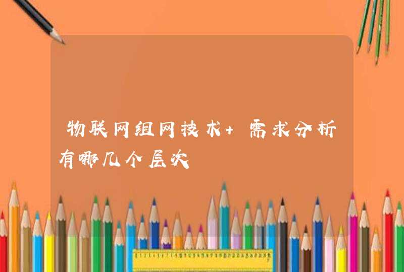 物联网组网技术 需求分析有哪几个层次