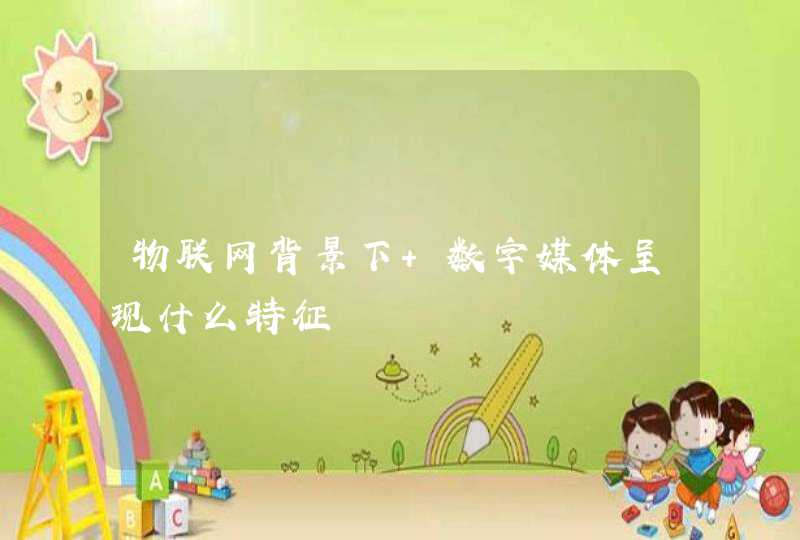 物联网背景下 数字媒体呈现什么特征