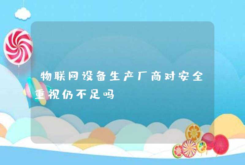 物联网设备生产厂商对安全重视仍不足吗