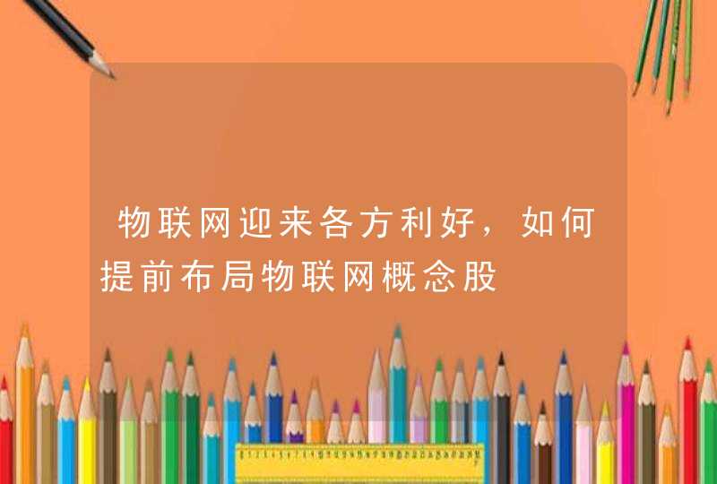 物联网迎来各方利好，如何提前布局物联网概念股