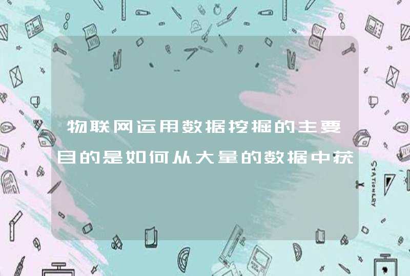 物联网运用数据挖掘的主要目的是如何从大量的数据中获取有价值的信息