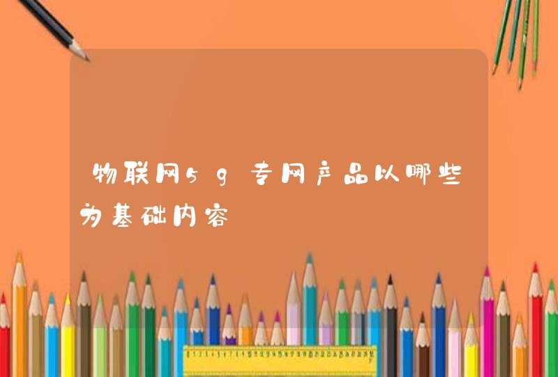物联网5g专网产品以哪些为基础内容