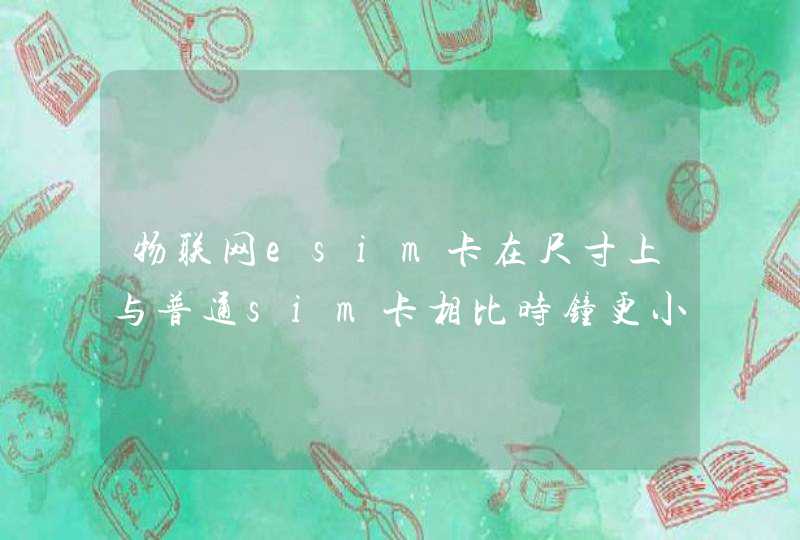 物联网esim卡在尺寸上与普通sim卡相比时钟更小集成度更高