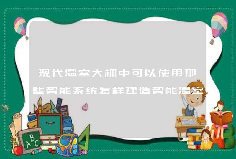 现代温室大棚中可以使用那些智能系统怎样建造智能温室大棚呢