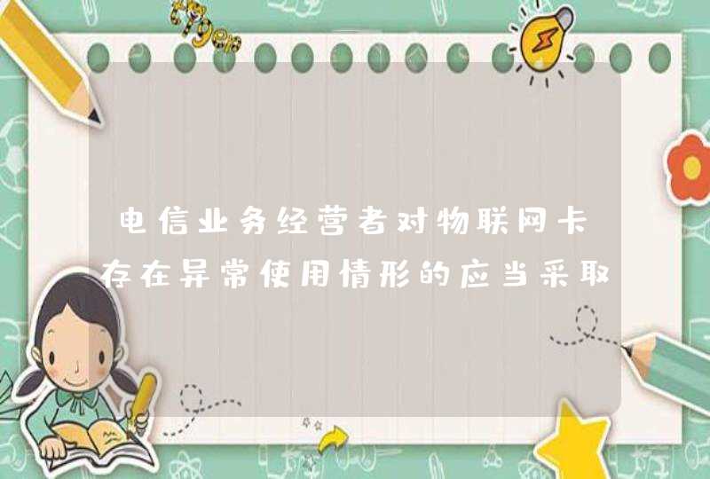 电信业务经营者对物联网卡存在异常使用情形的应当采取哪些措施