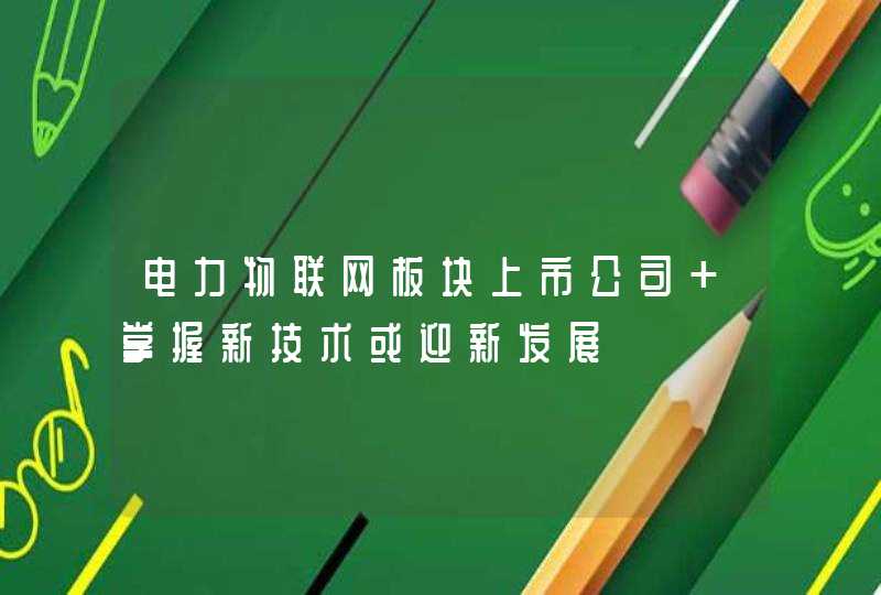 电力物联网板块上市公司 掌握新技术或迎新发展