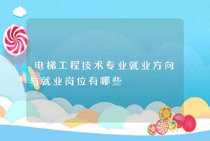 电梯工程技术专业就业方向与就业岗位有哪些