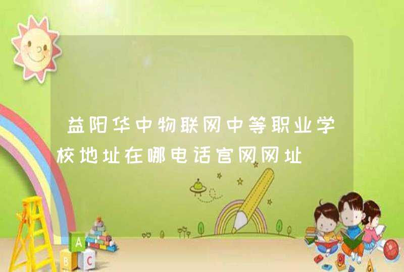 益阳华中物联网中等职业学校地址在哪电话官网网址