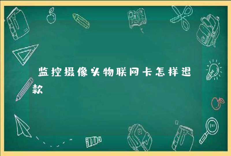 监控摄像头物联网卡怎样退款