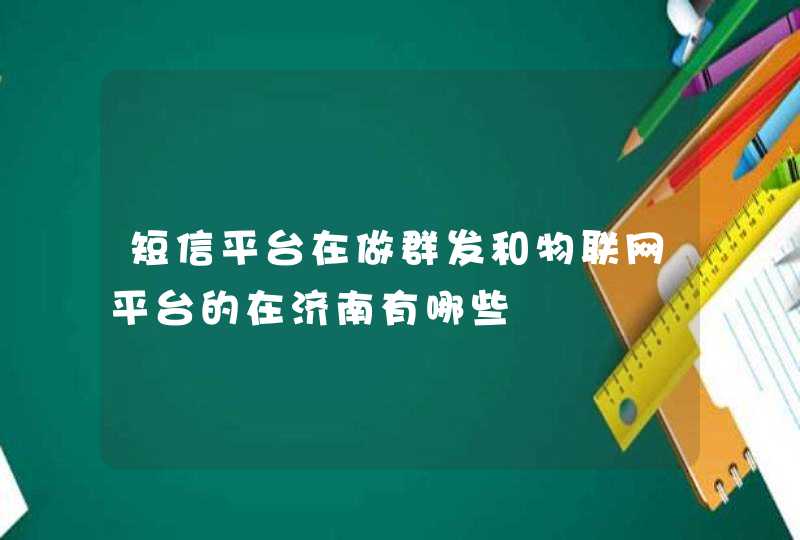 短信平台在做群发和物联网平台的在济南有哪些