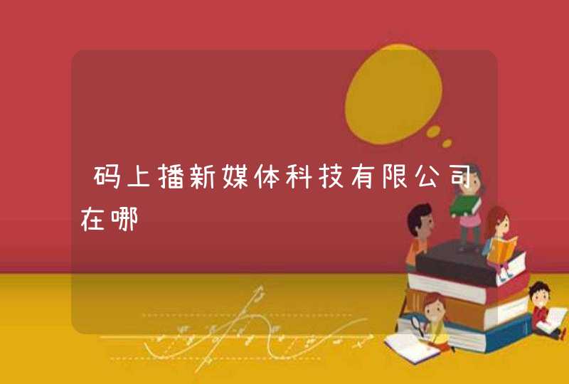 码上播新媒体科技有限公司在哪