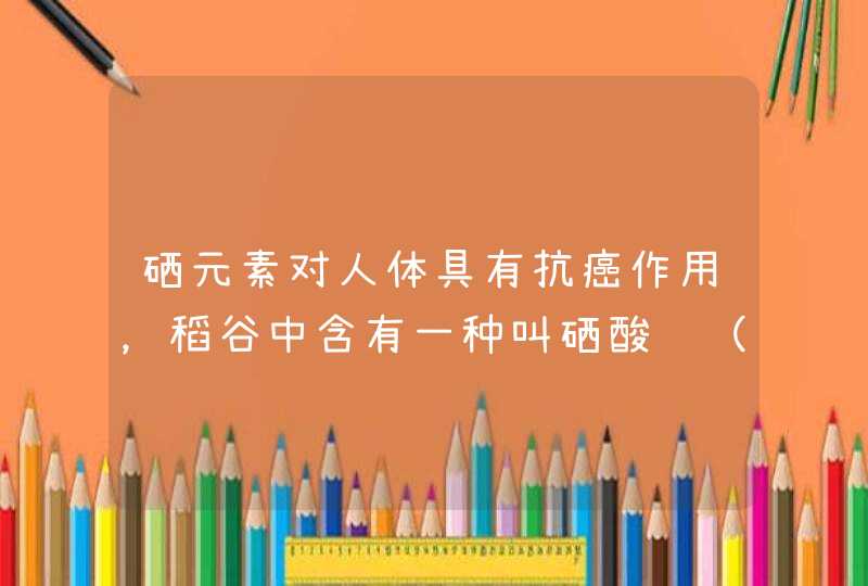 硒元素对人体具有抗癌作用，稻谷中含有一种叫硒酸钠（Na2SeO4）的物质，能够补充人体中的硒元素，硒酸钠
