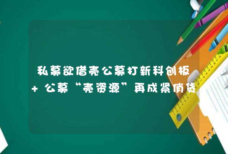 私募欲借壳公募打新科创板 公募“壳资源”再成紧俏货