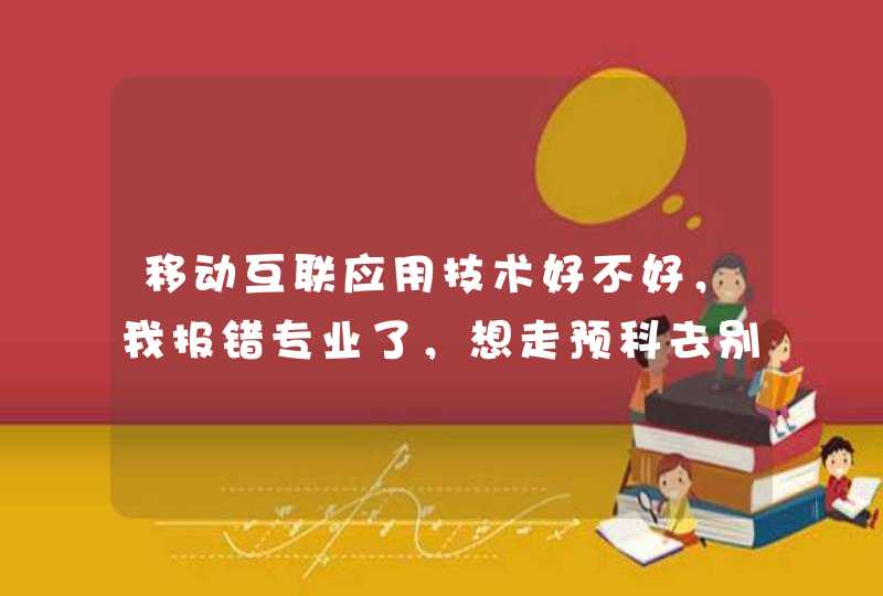 移动互联应用技术好不好，我报错专业了，想走预科去别的学校学这个专