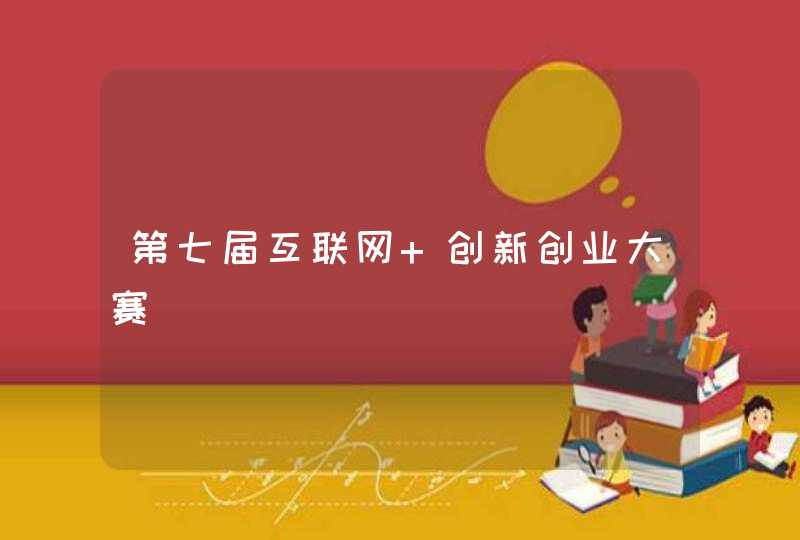 第七届互联网 创新创业大赛