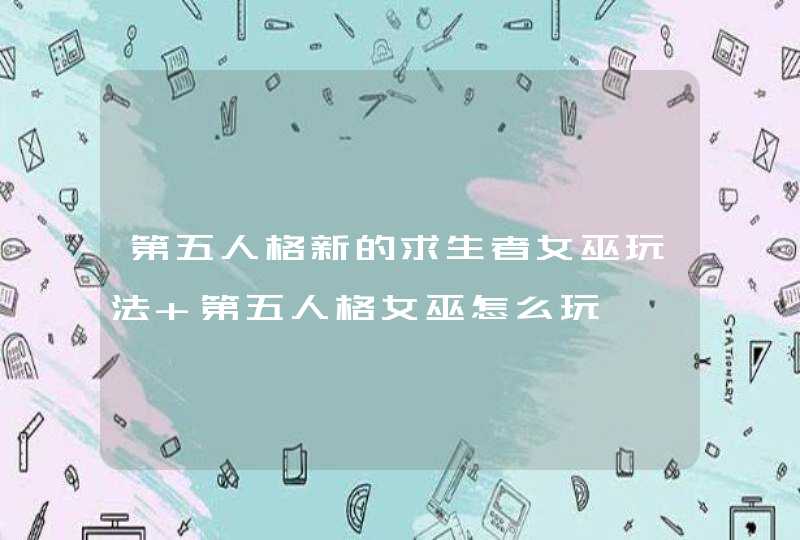 第五人格新的求生者女巫玩法 第五人格女巫怎么玩