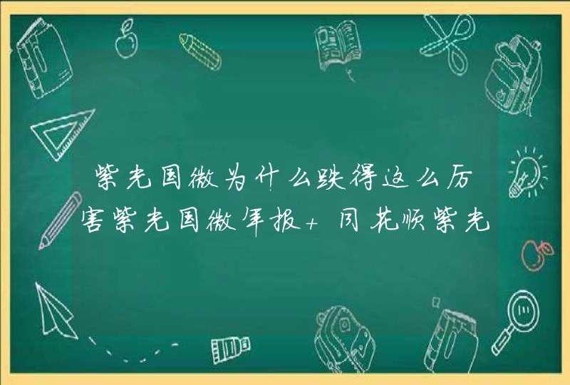 紫光国微为什么跌得这么厉害紫光国微年报 同花顺紫光国微股票是哪个好
