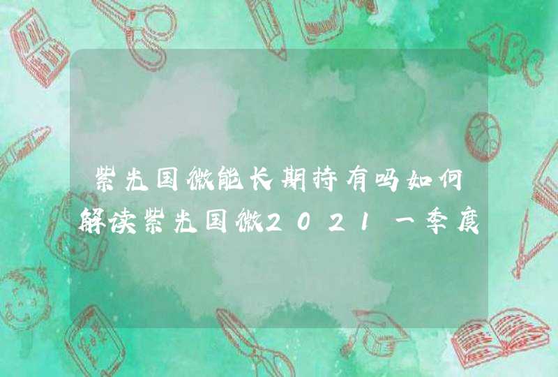 紫光国微能长期持有吗如何解读紫光国微2021一季度业绩紫光国微暴跌后还能买吗