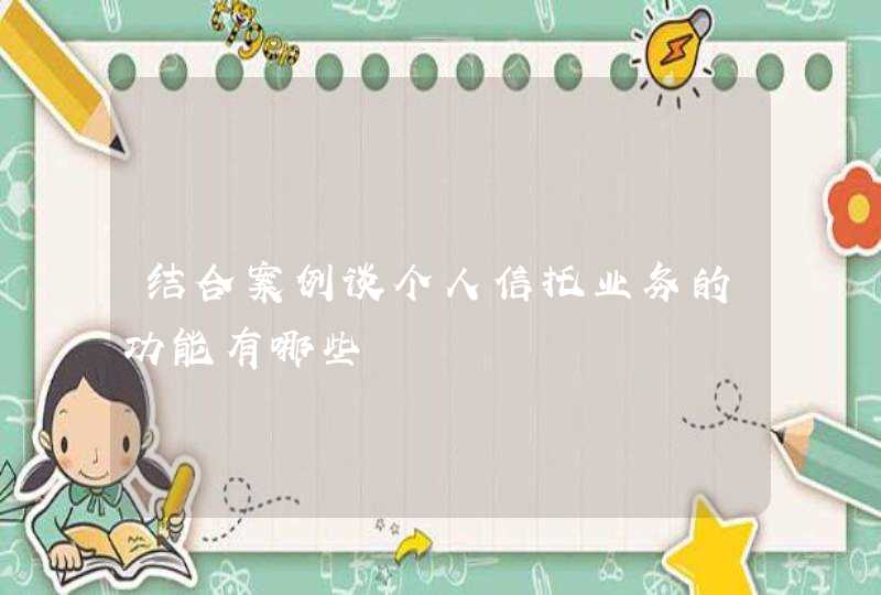 结合案例谈个人信托业务的功能有哪些