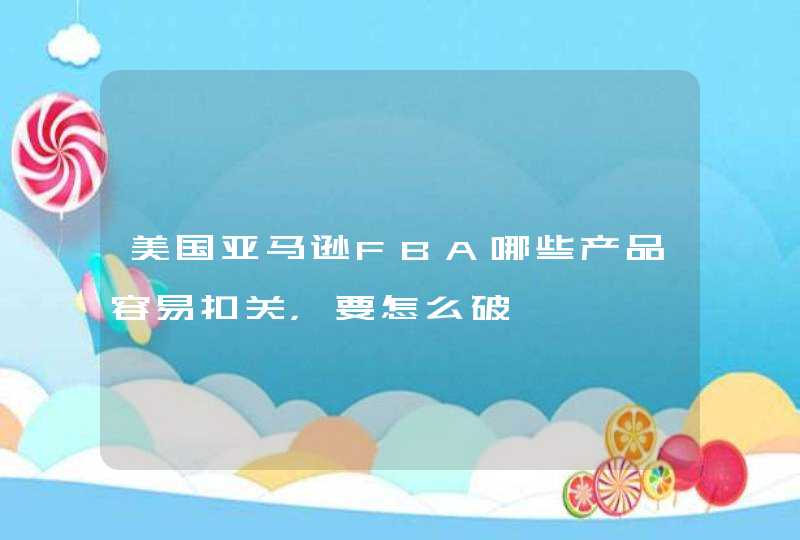美国亚马逊FBA哪些产品容易扣关，要怎么破