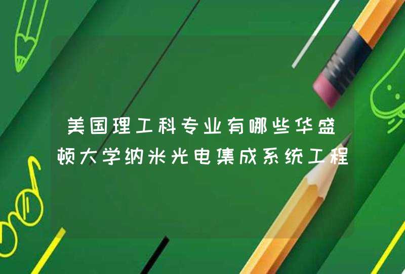 美国理工科专业有哪些华盛顿大学纳米光电集成系统工程专业学什么