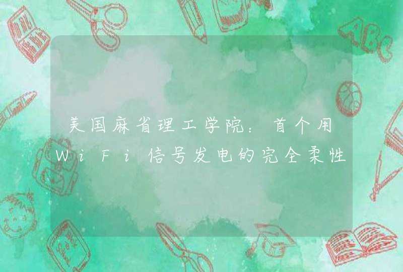 美国麻省理工学院：首个用WiFi信号发电的完全柔性设备问世！