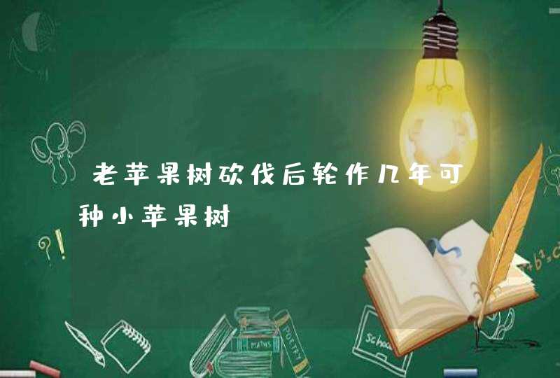 老苹果树砍伐后轮作几年可种小苹果树