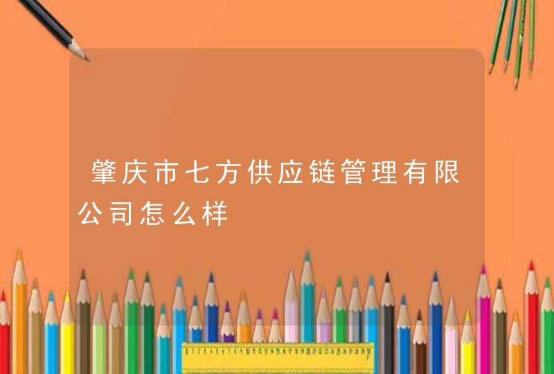 肇庆市七方供应链管理有限公司怎么样