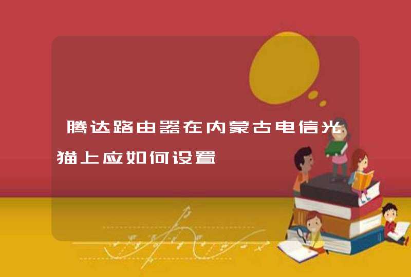 腾达路由器在内蒙古电信光猫上应如何设置