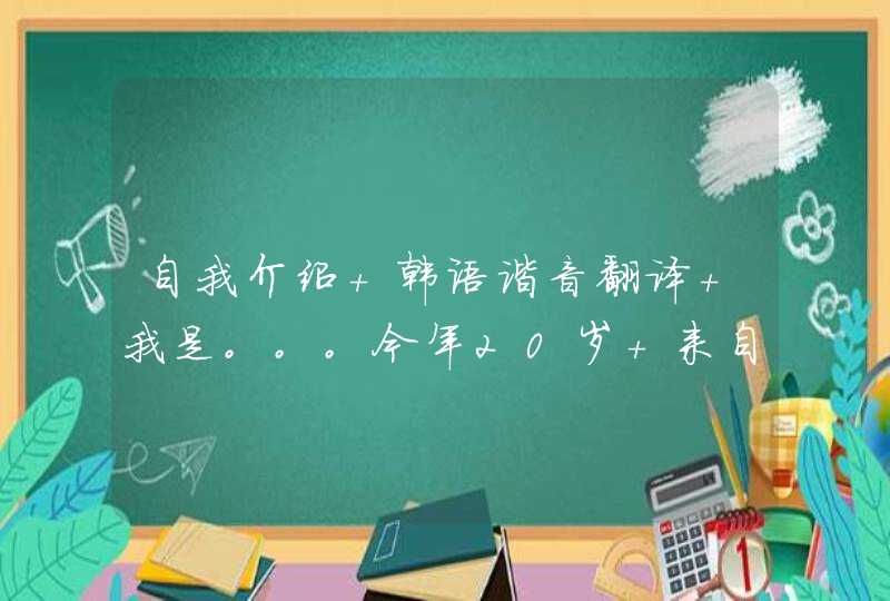 自我介绍 韩语谐音翻译 我是。。。今年20岁 来自辽宁葫芦岛 性格开