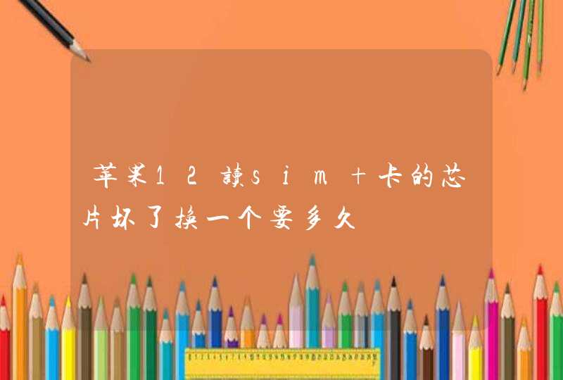 苹果12读sim 卡的芯片坏了换一个要多久