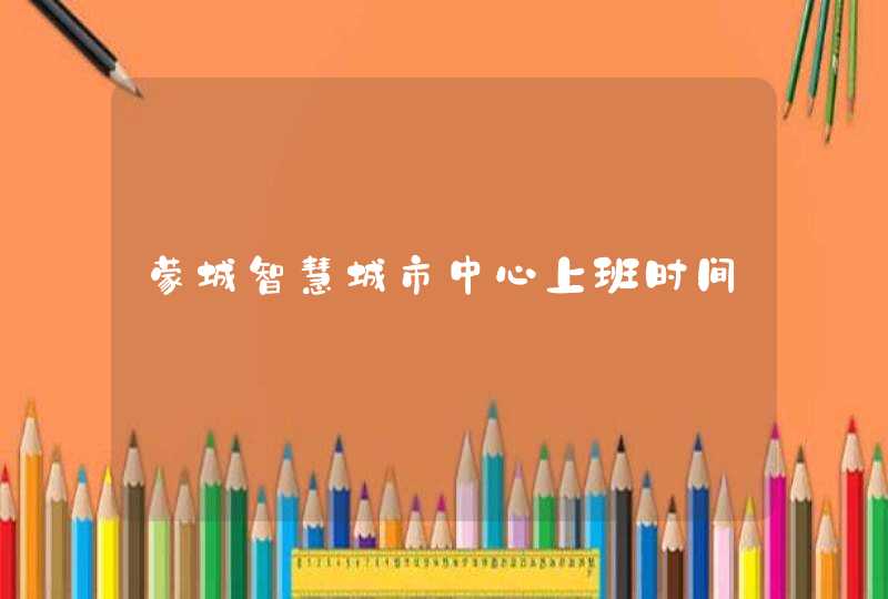 蒙城智慧城市中心上班时间