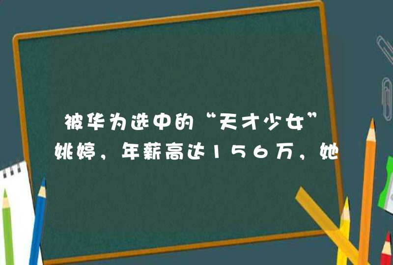 被华为选中的“天才少女”姚婷，年薪高达156万，她凭的是什么呢