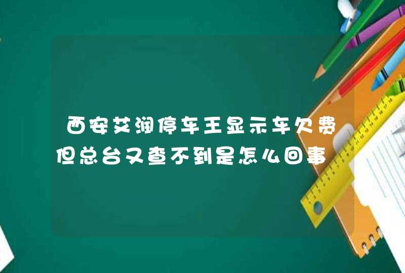 西安艾润停车王显示车欠费但总台又查不到是怎么回事