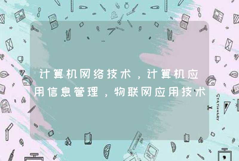 计算机网络技术，计算机应用信息管理，物联网应用技术，这三个哪一个前景比较好