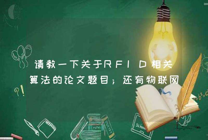 请教一下关于RFID相关算法的论文题目；还有物联网方面的题目。先谢谢啦！！