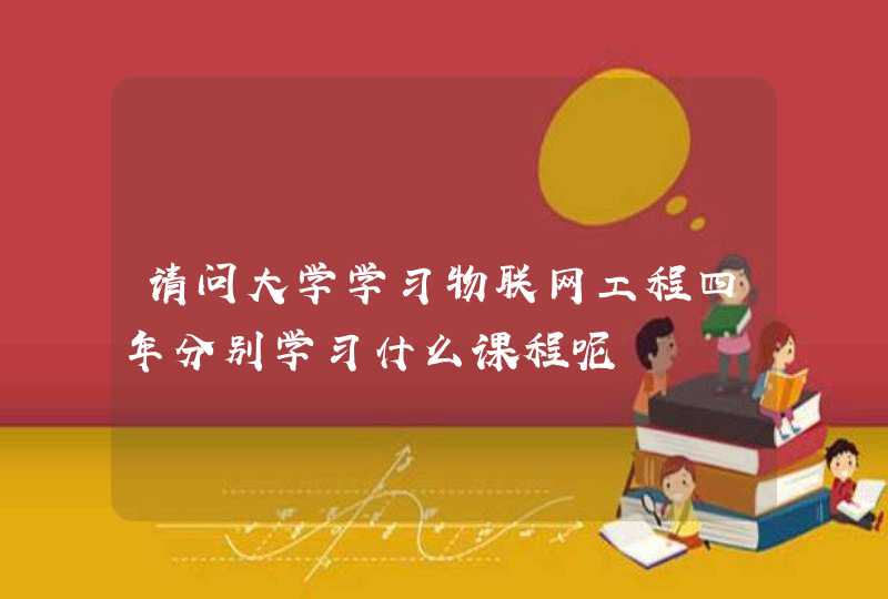 请问大学学习物联网工程四年分别学习什么课程呢