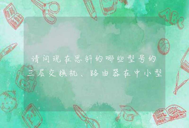 请问现在思科的哪些型号的三层交换机、路由器在中小型企业网络内是用的比较普遍广泛的。
